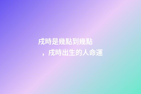 戌時是幾點到幾點，戌時出生的人命運